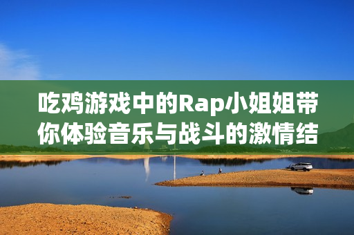 吃鸡游戏中的Rap小姐姐带你体验音乐与战斗的激情结合