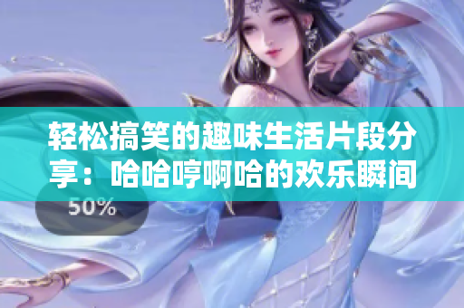 轻松搞笑的趣味生活片段分享：哈哈哼啊哈的欢乐瞬间