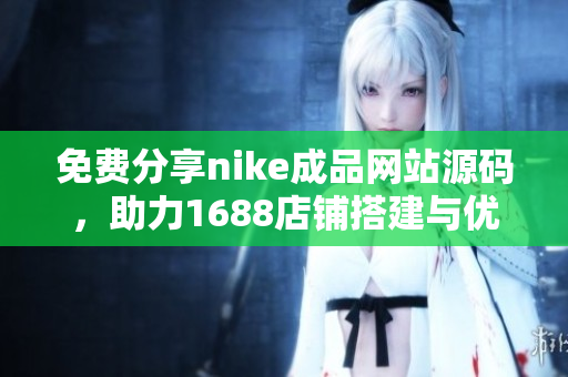 免费分享nike成品网站源码，助力1688店铺搭建与优化