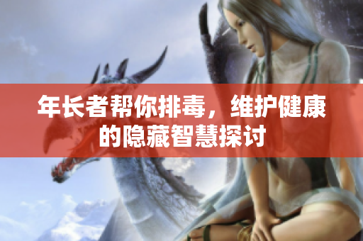 年长者帮你排毒，维护健康的隐藏智慧探讨