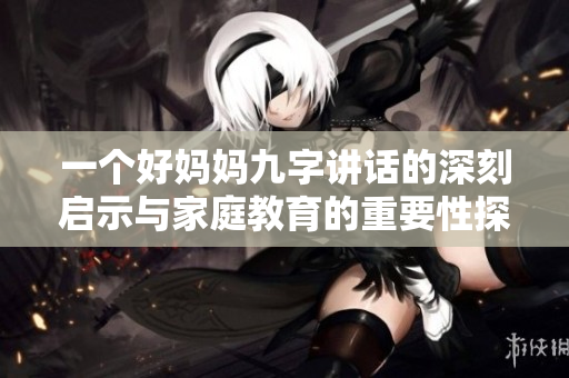 一个好妈妈九字讲话的深刻启示与家庭教育的重要性探讨