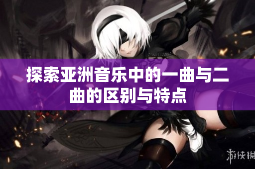 探索亚洲音乐中的一曲与二曲的区别与特点
