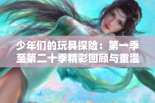 少年们的玩具探险：第一季至第二十季精彩回顾与重温