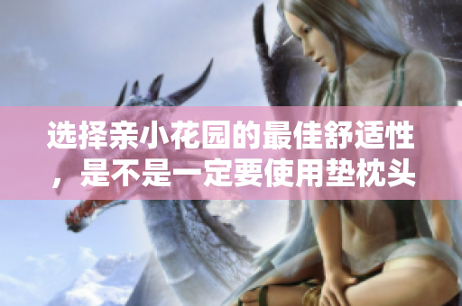 选择亲小花园的最佳舒适性，是不是一定要使用垫枕头呢