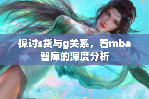探讨s货与g关系，看mba智库的深度分析