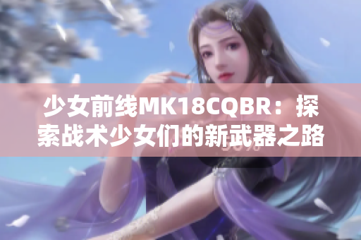 少女前线MK18CQBR：探索战术少女们的新武器之路