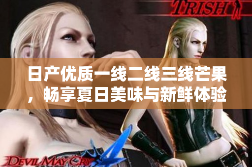 日产优质一线二线三线芒果，畅享夏日美味与新鲜体验