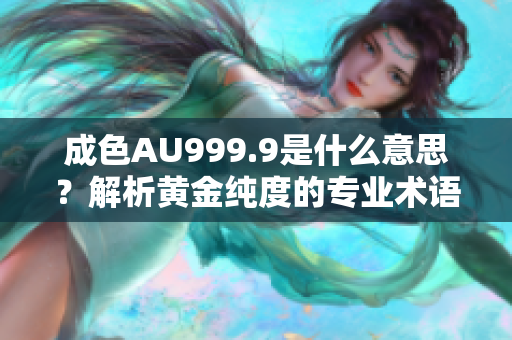 成色AU999.9是什么意思？解析黄金纯度的专业术语