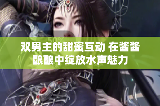 双男主的甜蜜互动 在酱酱酿酿中绽放水声魅力