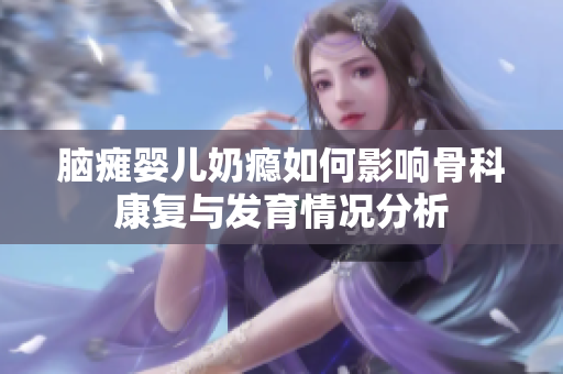 脑瘫婴儿奶瘾如何影响骨科康复与发育情况分析