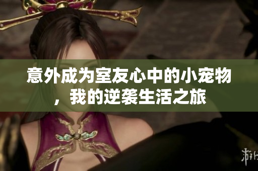 意外成为室友心中的小宠物，我的逆袭生活之旅