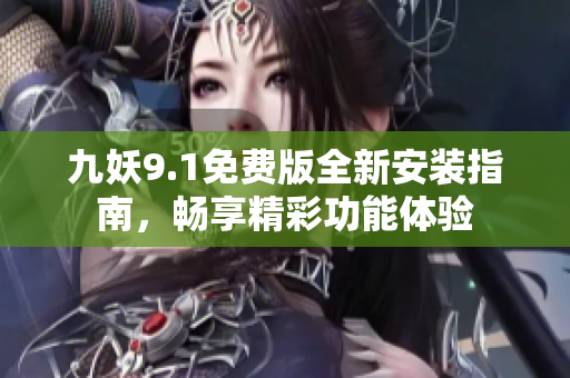 九妖9.1免费版全新安装指南，畅享精彩功能体验