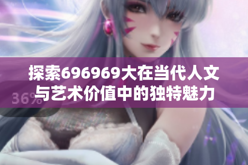探索696969大在当代人文与艺术价值中的独特魅力