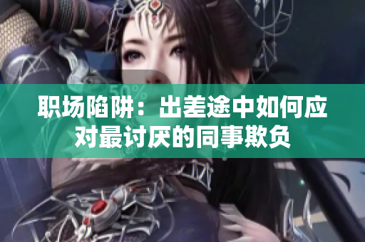 职场陷阱：出差途中如何应对最讨厌的同事欺负