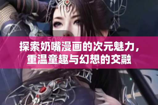 探索奶嘴漫画的次元魅力，重温童趣与幻想的交融