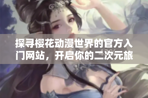 探寻樱花动漫世界的官方入门网站，开启你的二次元旅程