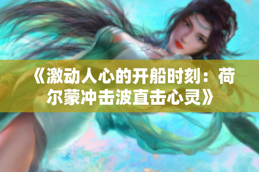 《激动人心的开船时刻：荷尔蒙冲击波直击心灵》