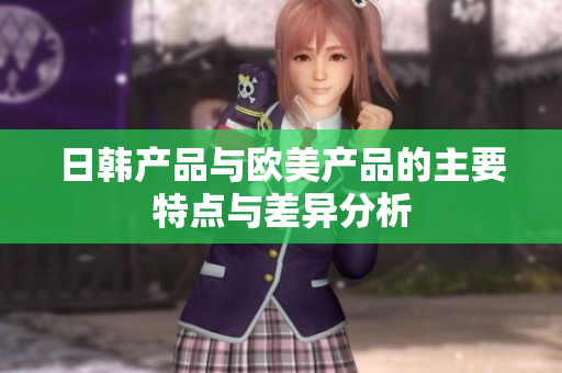 日韩产品与欧美产品的主要特点与差异分析