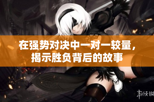 在强势对决中一对一较量，揭示胜负背后的故事