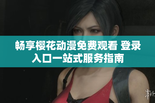 畅享樱花动漫免费观看 登录入口一站式服务指南