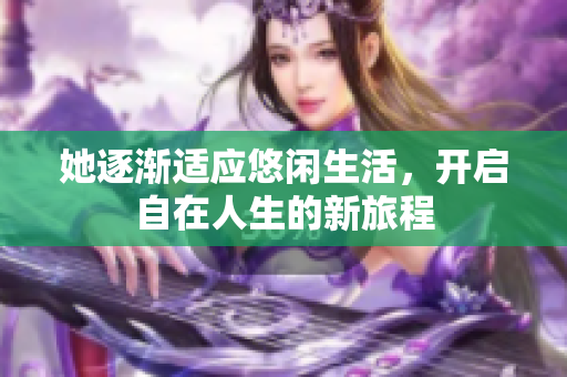 她逐渐适应悠闲生活，开启自在人生的新旅程