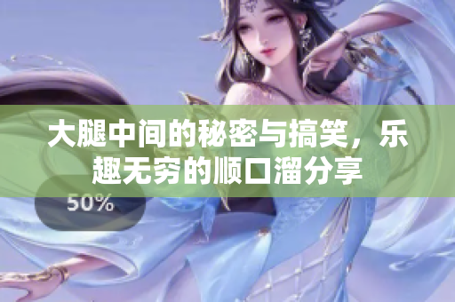 大腿中间的秘密与搞笑，乐趣无穷的顺口溜分享