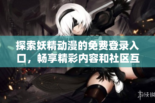 探索妖精动漫的免费登录入口，畅享精彩内容和社区互动