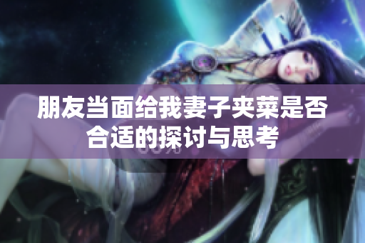 朋友当面给我妻子夹菜是否合适的探讨与思考