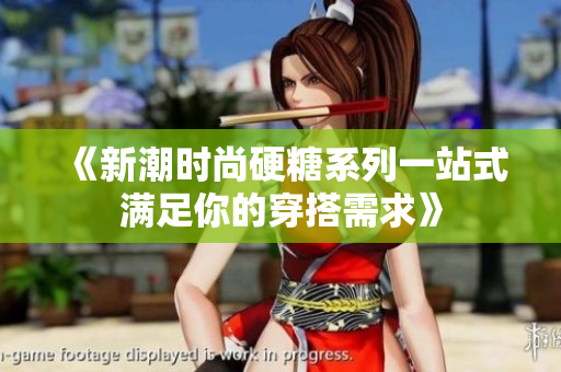 《新潮时尚硬糖系列一站式满足你的穿搭需求》