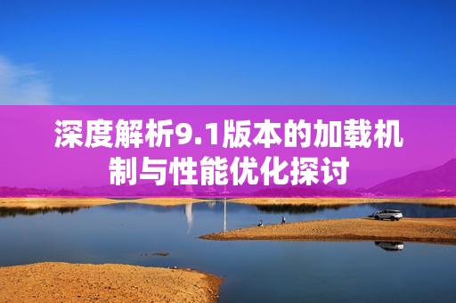 深度解析9.1版本的加载机制与性能优化探讨