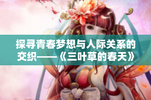 探寻青春梦想与人际关系的交织——《三叶草的春天》观后感