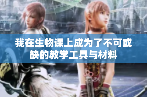 我在生物课上成为了不可或缺的教学工具与材料