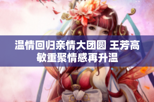 温情回归亲情大团圆 王芳高敏重聚情感再升温