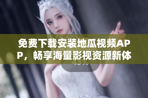 免费下载安装地瓜视频APP，畅享海量影视资源新体验