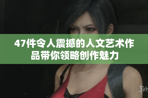 47件令人震撼的人文艺术作品带你领略创作魅力