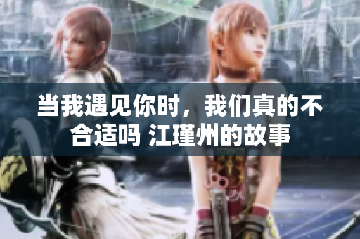 当我遇见你时，我们真的不合适吗 江瑾州的故事