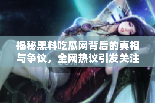 揭秘黑料吃瓜网背后的真相与争议，全网热议引发关注