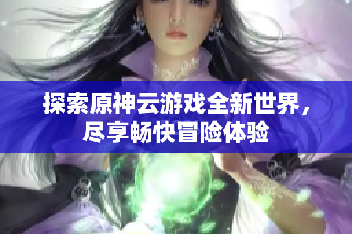 探索原神云游戏全新世界，尽享畅快冒险体验
