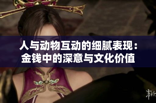 人与动物互动的细腻表现：金钱中的深意与文化价值