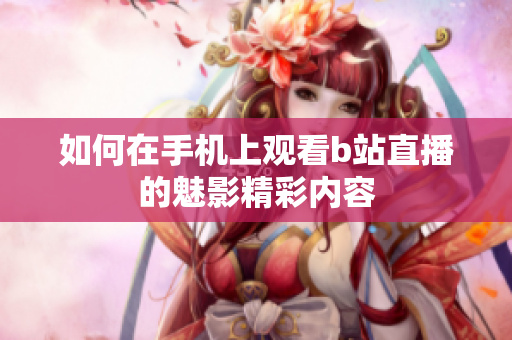 如何在手机上观看b站直播的魅影精彩内容