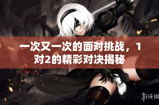 一次又一次的面对挑战，1对2的精彩对决揭秘