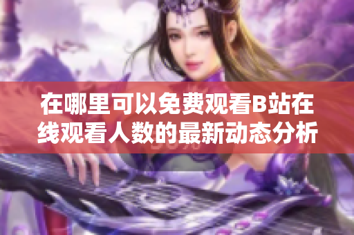 在哪里可以免费观看B站在线观看人数的最新动态分析