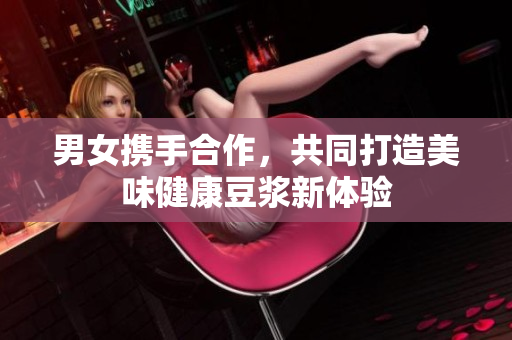 男女携手合作，共同打造美味健康豆浆新体验