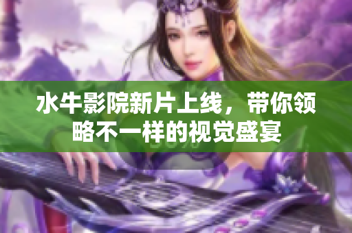 水牛影院新片上线，带你领略不一样的视觉盛宴
