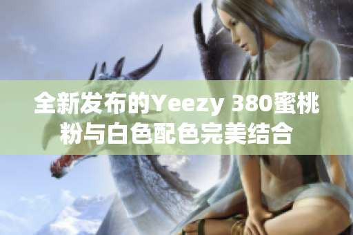 全新发布的Yeezy 380蜜桃粉与白色配色完美结合