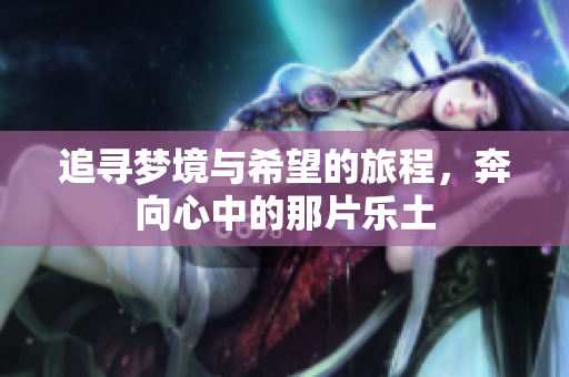 追寻梦境与希望的旅程，奔向心中的那片乐土