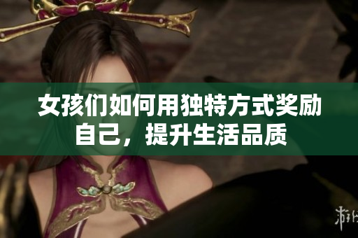 女孩们如何用独特方式奖励自己，提升生活品质
