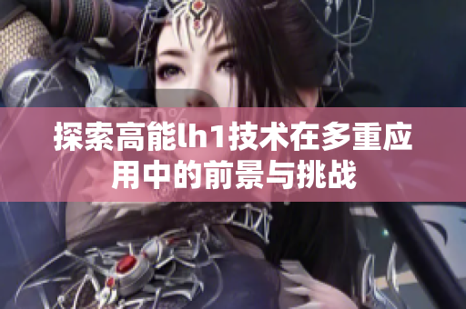 探索高能lh1技术在多重应用中的前景与挑战
