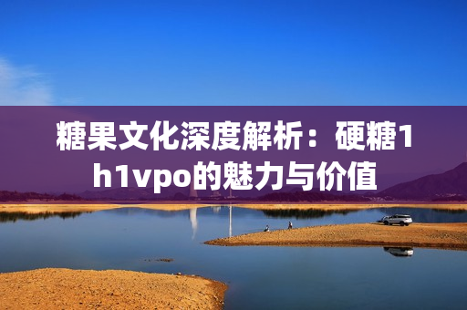 糖果文化深度解析：硬糖1h1vpo的魅力与价值
