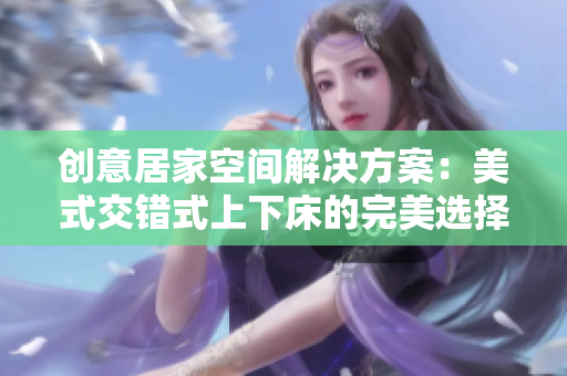 创意居家空间解决方案：美式交错式上下床的完美选择